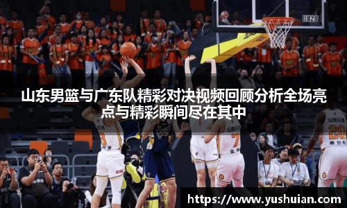 bwin必赢山东男篮与广东队精彩对决视频回顾分析全场亮点与精彩瞬间尽在其中